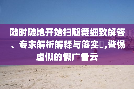 隨時(shí)隨地開始掃腿舞細(xì)致解答、專家解析解釋與落實(shí)?,警惕虛假的假廣告云