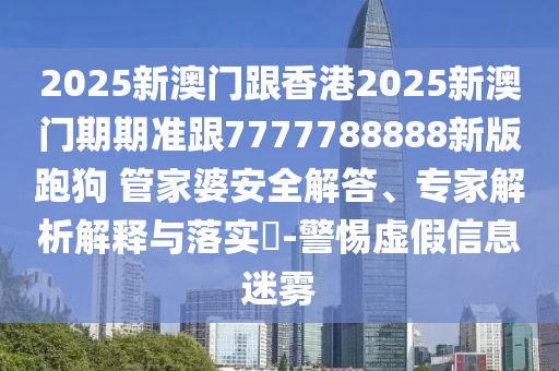 2025新澳門跟香港2025新澳門期期準(zhǔn)跟7777788888新版跑狗?管家婆安全解答、專家解析解釋與落實(shí)?-警惕虛假信息迷霧