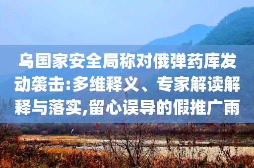 烏國家安全局稱對(duì)俄彈藥庫發(fā)動(dòng)襲擊:多維釋義、專家解讀解釋與落實(shí),留心誤導(dǎo)的假推廣雨