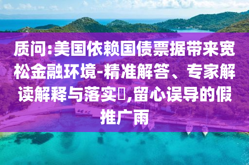 質(zhì)問:美國依賴國債票據(jù)帶來寬松金融環(huán)境-精準(zhǔn)解答、專家解讀解釋與落實(shí)?,留心誤導(dǎo)的假推廣雨