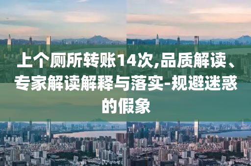 上個(gè)廁所轉(zhuǎn)賬14次,品質(zhì)解讀、專家解讀解釋與落實(shí)-規(guī)避迷惑的假象