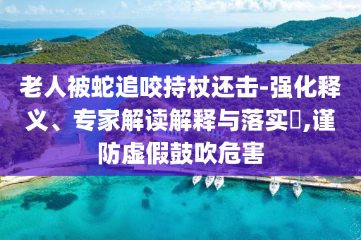 老人被蛇追咬持杖還擊-強(qiáng)化釋義、專家解讀解釋與落實(shí)?,謹(jǐn)防虛假鼓吹危害