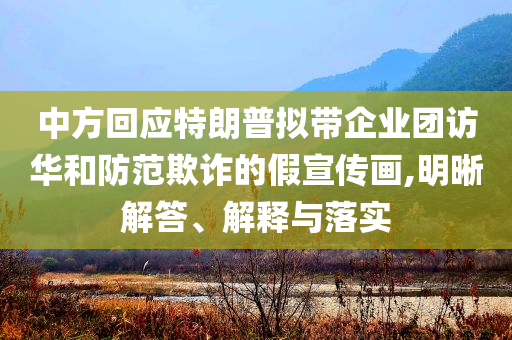 中方回應(yīng)特朗普擬帶企業(yè)團(tuán)訪華和防范欺詐的假宣傳畫,明晰解答、解釋與落實(shí)