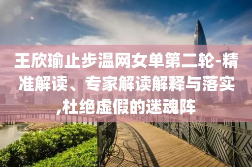王欣瑜止步溫網(wǎng)女單第二輪-精準(zhǔn)解讀、專家解讀解釋與落實,杜絕虛假的迷魂陣
