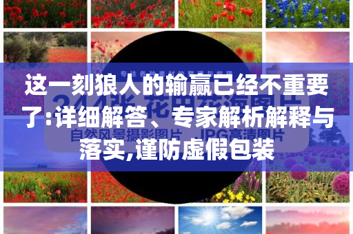 這一刻狼人的輸贏已經(jīng)不重要了:詳細(xì)解答、專家解析解釋與落實(shí),謹(jǐn)防虛假包裝