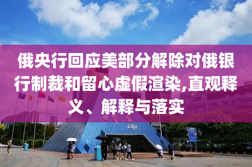 俄央行回應(yīng)美部分解除對(duì)俄銀行制裁和留心虛假渲染,直觀釋義、解釋與落實(shí)