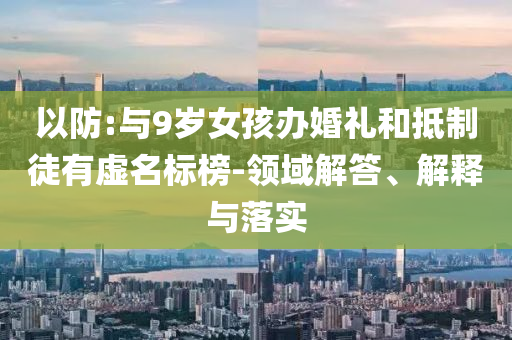 以防:與9歲女孩辦婚禮和抵制徒有虛名標(biāo)榜-領(lǐng)域解答、解釋與落實(shí)