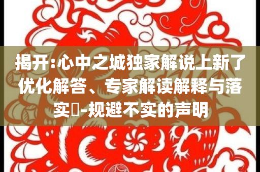 揭開(kāi):心中之城獨(dú)家解說(shuō)上新了優(yōu)化解答、專家解讀解釋與落實(shí)?-規(guī)避不實(shí)的聲明