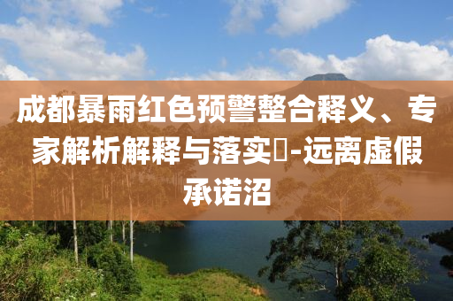 成都暴雨紅色預(yù)警整合釋義、專家解析解釋與落實?-遠(yuǎn)離虛假承諾沼