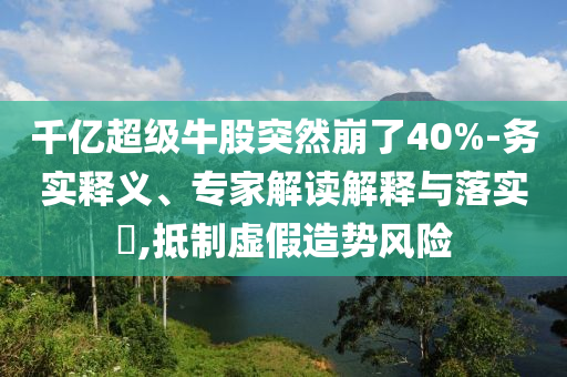 千億超級(jí)牛股突然崩了40%-務(wù)實(shí)釋義、專家解讀解釋與落實(shí)?,抵制虛假造勢風(fēng)險(xiǎn)