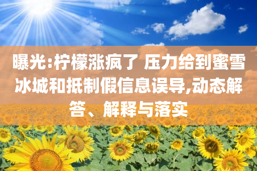 曝光:檸檬漲瘋了 壓力給到蜜雪冰城和抵制假信息誤導,動態(tài)解答、解釋與落實