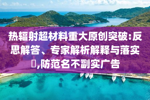熱輻射超材料重大原創(chuàng)突破:反思解答、專家解析解釋與落實?,防范名不副實廣告