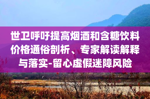 世衛(wèi)呼吁提高煙酒和含糖飲料價格通俗剖析、專家解讀解釋與落實-留心虛假迷障風險