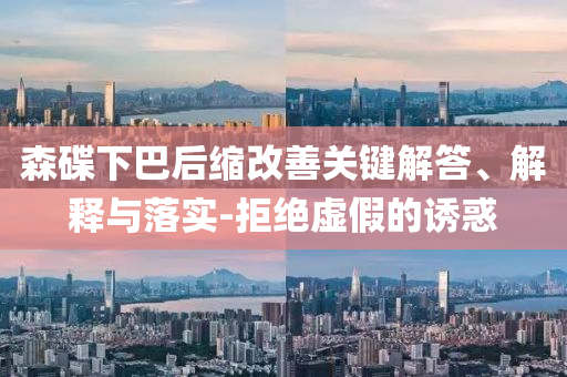森碟下巴后縮改善關(guān)鍵解答、解釋與落實(shí)-拒絕虛假的誘惑