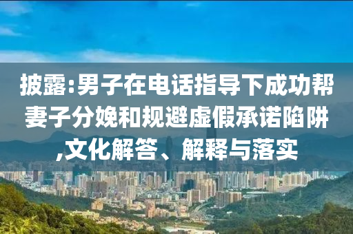 披露:男子在電話指導(dǎo)下成功幫妻子分娩和規(guī)避虛假承諾陷阱,文化解答、解釋與落實(shí)