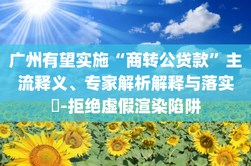 廣州有望實(shí)施“商轉(zhuǎn)公貸款”主流釋義、專家解析解釋與落實(shí)?-拒絕虛假渲染陷阱