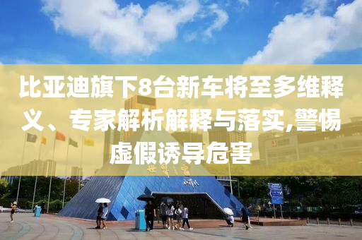 比亞迪旗下8臺新車將至多維釋義、專家解析解釋與落實,警惕虛假誘導(dǎo)危害