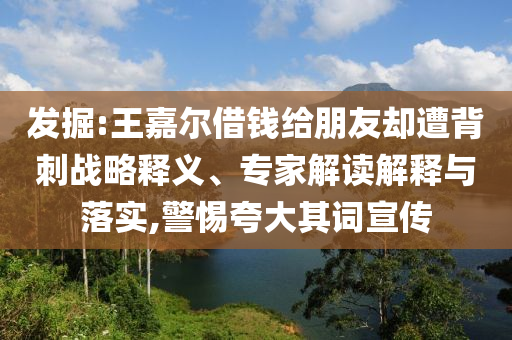 發(fā)掘:王嘉爾借錢給朋友卻遭背刺戰(zhàn)略釋義、專家解讀解釋與落實,警惕夸大其詞宣傳