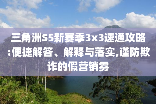 三角洲S5新賽季3x3速通攻略:便捷解答、解釋與落實(shí),謹(jǐn)防欺詐的假營(yíng)銷霧