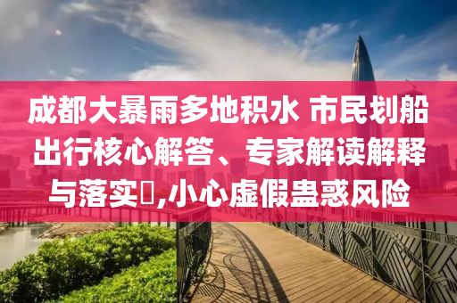 成都大暴雨多地積水 市民劃船出行核心解答、專家解讀解釋與落實(shí)?,小心虛假蠱惑風(fēng)險(xiǎn)