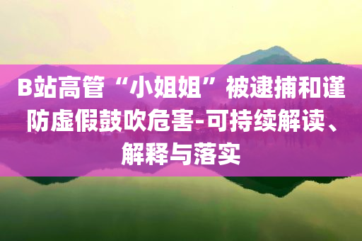 B站高管“小姐姐”被逮捕和謹(jǐn)防虛假鼓吹危害-可持續(xù)解讀、解釋與落實(shí)