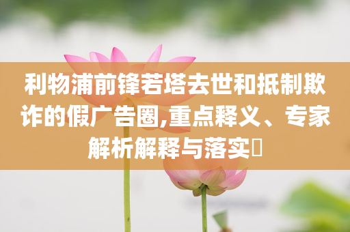 利物浦前鋒若塔去世和抵制欺詐的假?gòu)V告圈,重點(diǎn)釋義、專家解析解釋與落實(shí)?