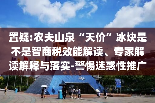 置疑:農(nóng)夫山泉“天價(jià)”冰塊是不是智商稅效能解讀、專家解讀解釋與落實(shí)-警惕迷惑性推廣