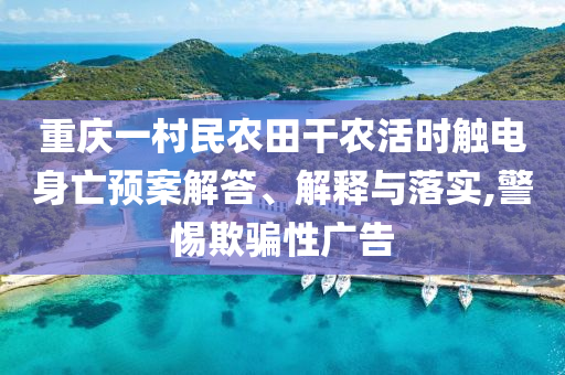 重慶一村民農田干農活時觸電身亡預案解答、解釋與落實,警惕欺騙性廣告