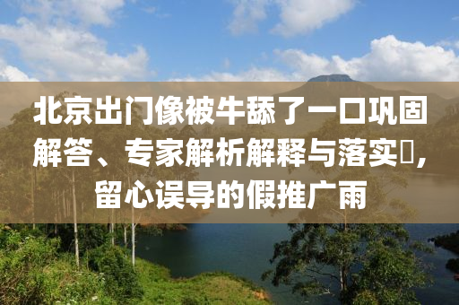 北京出門像被牛舔了一口鞏固解答、專家解析解釋與落實?,留心誤導的假推廣雨