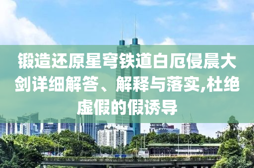 鍛造還原星穹鐵道白厄侵晨大劍詳細解答、解釋與落實,杜絕虛假的假誘導