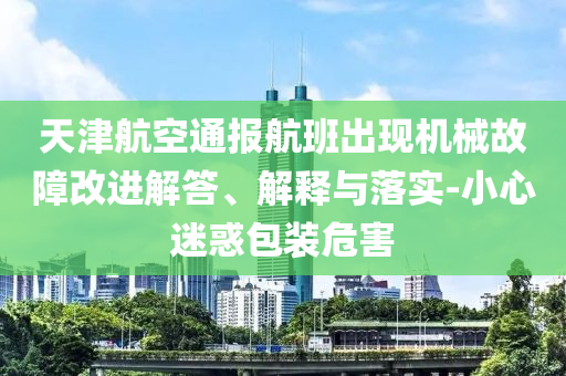 天津航空通報(bào)航班出現(xiàn)機(jī)械故障改進(jìn)解答、解釋與落實(shí)-小心迷惑包裝危害