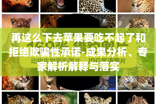 再這么下去蘋果要吃不起了和拒絕欺騙性承諾-成果分析、專家解析解釋與落實(shí)