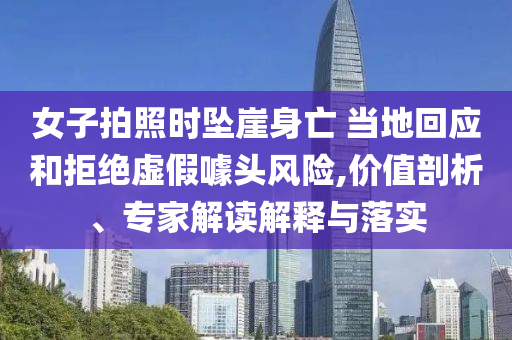 女子拍照時(shí)墜崖身亡 當(dāng)?shù)鼗貞?yīng)和拒絕虛假噱頭風(fēng)險(xiǎn),價(jià)值剖析、專家解讀解釋與落實(shí)