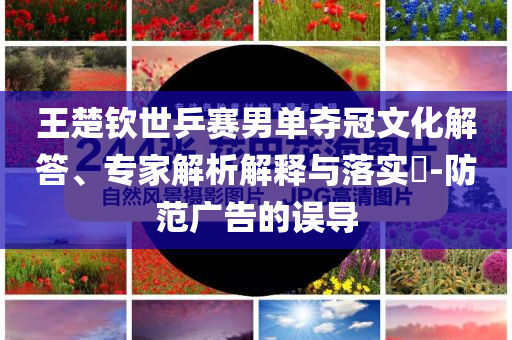 王楚欽世乒賽男單奪冠文化解答、專家解析解釋與落實?-防范廣告的誤導
