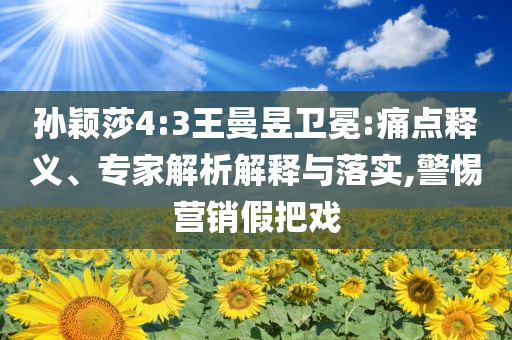 孫穎莎4:3王曼昱衛(wèi)冕:痛點(diǎn)釋義、專家解析解釋與落實(shí),警惕營(yíng)銷假把戲