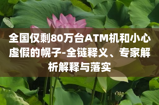 全國(guó)僅剩80萬(wàn)臺(tái)ATM機(jī)和小心虛假的幌子-全鏈釋義、專家解析解釋與落實(shí)
