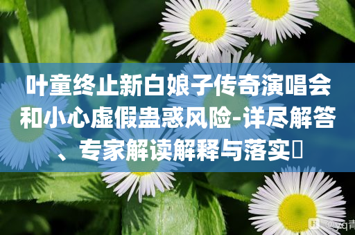 葉童終止新白娘子傳奇演唱會(huì)和小心虛假蠱惑風(fēng)險(xiǎn)-詳盡解答、專家解讀解釋與落實(shí)?