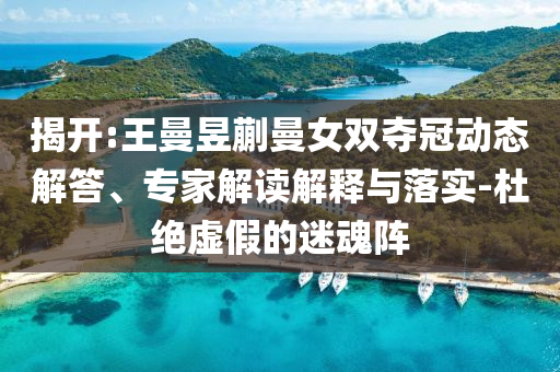 揭開:王曼昱蒯曼女雙奪冠動態(tài)解答、專家解讀解釋與落實(shí)-杜絕虛假的迷魂陣