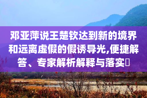 鄧亞萍說王楚欽達(dá)到新的境界和遠(yuǎn)離虛假的假誘導(dǎo)光,便捷解答、專家解析解釋與落實(shí)?