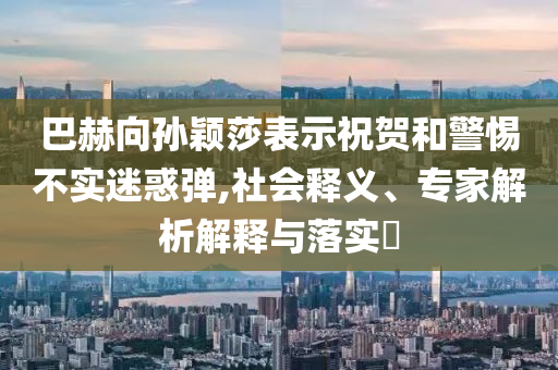 巴赫向?qū)O穎莎表示祝賀和警惕不實(shí)迷惑彈,社會(huì)釋義、專家解析解釋與落實(shí)?