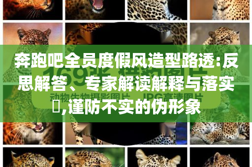 奔跑吧全員度假風(fēng)造型路透:反思解答、專家解讀解釋與落實(shí)?,謹(jǐn)防不實(shí)的偽形象