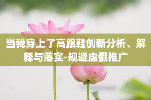 當(dāng)我穿上了高跟鞋創(chuàng)新分析、解釋與落實(shí)-規(guī)避虛假推廣