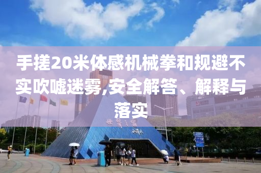 手搓20米體感機械拳和規(guī)避不實吹噓迷霧,安全解答、解釋與落實