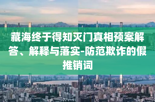 藏海終于得知滅門真相預(yù)案解答、解釋與落實(shí)-防范欺詐的假推銷詞
