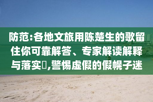 防范:各地文旅用陳楚生的歌留住你可靠解答、專家解讀解釋與落實(shí)?,警惕虛假的假幌子迷