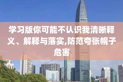學(xué)習(xí)版你可能不認識我清晰釋義、解釋與落實,防范夸張幌子危害