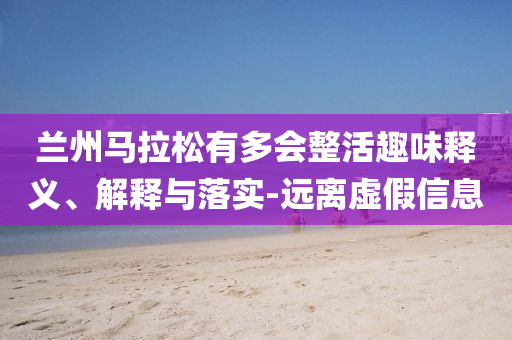 蘭州馬拉松有多會整活趣味釋義、解釋與落實-遠離虛假信息