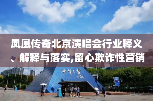 鳳凰傳奇北京演唱會行業(yè)釋義、解釋與落實,留心欺詐性營銷