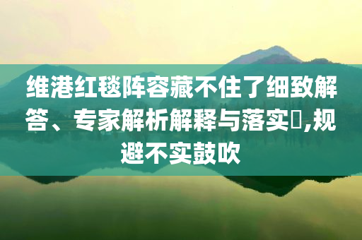 維港紅毯陣容藏不住了細致解答、專家解析解釋與落實?,規(guī)避不實鼓吹