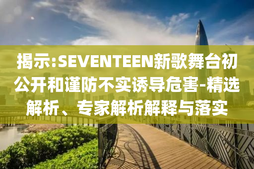 揭示:SEVENTEEN新歌舞臺初公開和謹(jǐn)防不實誘導(dǎo)危害-精選解析、專家解析解釋與落實